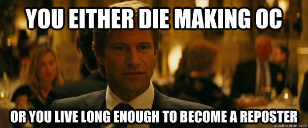 You either die making OC Or you live long enough to BECOME A REPOSTER - You either die making OC Or you live long enough to BECOME A REPOSTER  Rowing Meme Harvey Dent