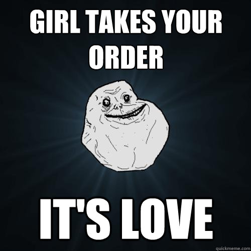 girl takes your order it's love  Forever Alone