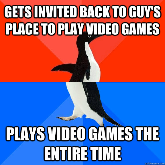 gets invited back to guy's place to play video games Plays video games the entire time  Socially Awesome Awkward Penguin