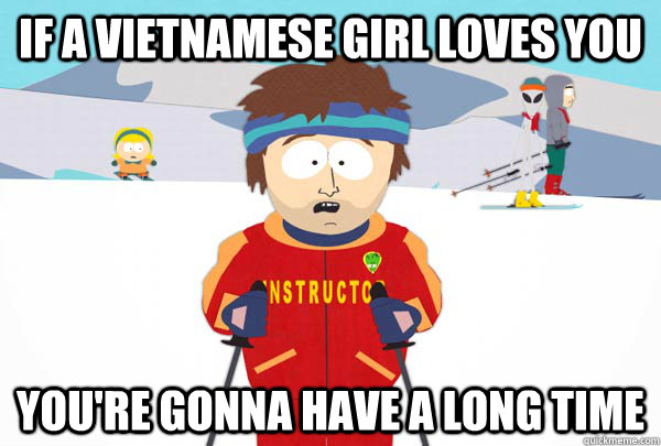 If a Vietnamese girl loves you You're gonna have a long time  Super Cool Ski Instructor