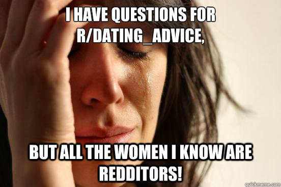 I have questions for r/dating_advice, But all the women I know are Redditors!  First World Problems