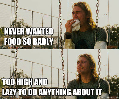 Never wanted food so badly Too High and 
Lazy to do anything about it  First World Stoner Problems