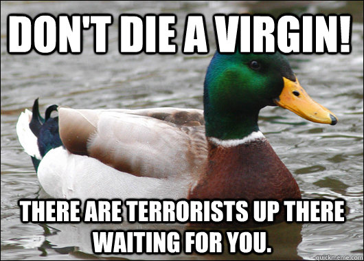 Don't die a virgin! There are terrorists up there waiting for you.  Actual Advice Mallard
