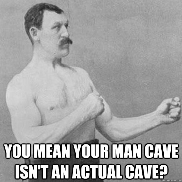  YOU MEAN Your man cave isn't an actual cave?  overly manly man