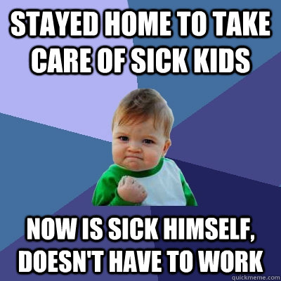 Stayed home to take care of sick kids now is sick himself, doesn't have to work  Success Kid