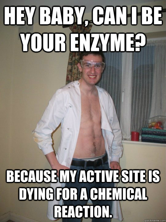 Hey baby, can I be your enzyme? because my active site is dying for a chemical reaction. - Hey baby, can I be your enzyme? because my active site is dying for a chemical reaction.  Super scientist