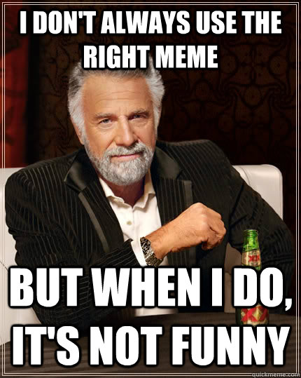 I don't always use the right meme but when I do, it's not funny  The Most Interesting Man In The World