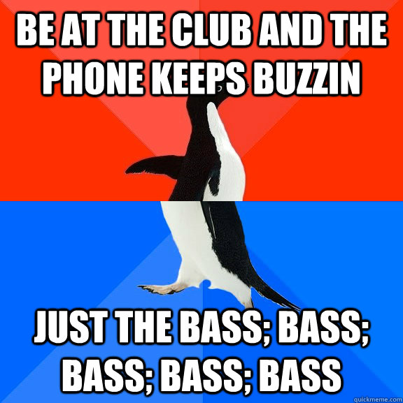 be at the club and the phone keeps buzzin Just the bass; bass; bass; bass; bass  Socially Awesome Awkward Penguin