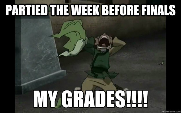 Partied the week before finals my grades!!!!  