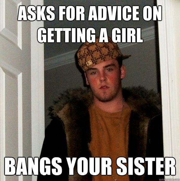 Asks for advice on getting a girl Bangs your sister  Scumbag Steve