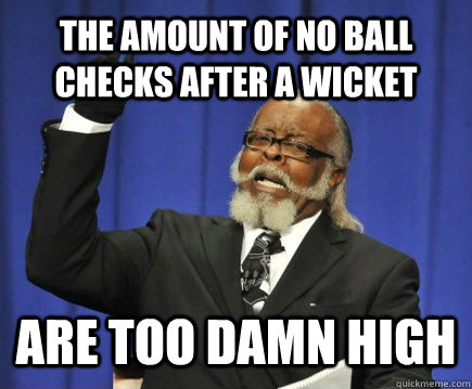 The amount of no ball checks after a wicket are too damn high  Too Damn High