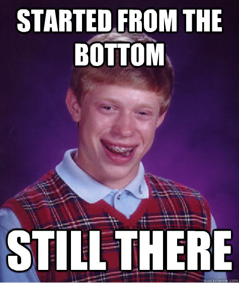 Started from the bottom Still there  Bad Luck Brian