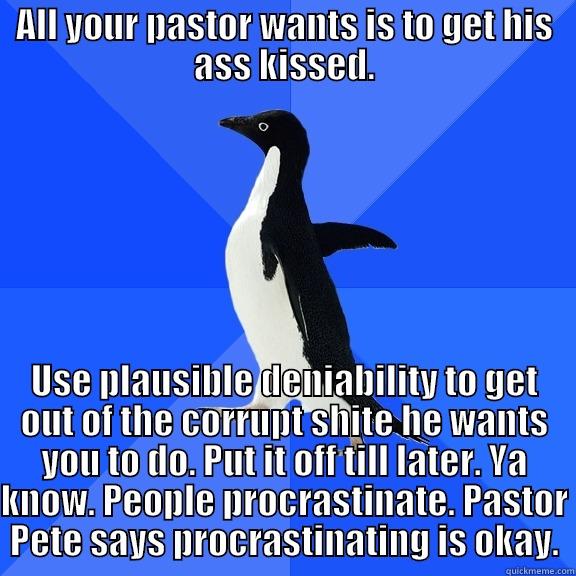 ALL YOUR PASTOR WANTS IS TO GET HIS ASS KISSED. USE PLAUSIBLE DENIABILITY TO GET OUT OF THE CORRUPT SHITE HE WANTS YOU TO DO. PUT IT OFF TILL LATER. YA KNOW. PEOPLE PROCRASTINATE. PASTOR PETE SAYS PROCRASTINATING IS OKAY. Socially Awkward Penguin