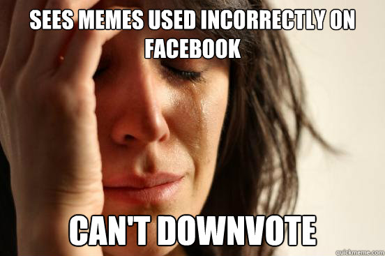 Sees memes used incorrectly on facebook can't downvote  First World Problems