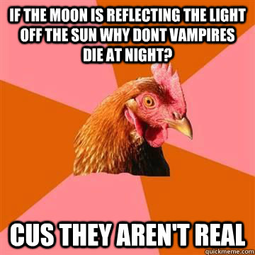 if the moon is reflecting the light off the sun why dont vampires die at night? cus they aren't real  True story now anti joke chicken