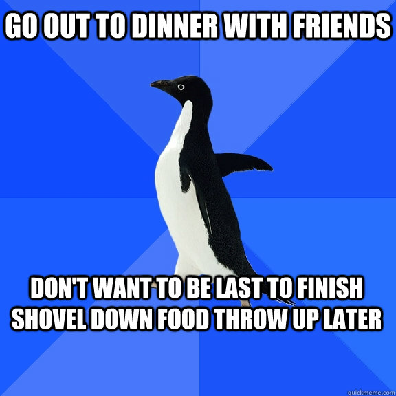 Go out to dinner with friends Don't want to be last to finish shovel down food throw up later    Socially Awkward Penguin