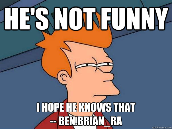 he's not funny i hope he knows that
-- ben.brian_ra  Futurama Fry