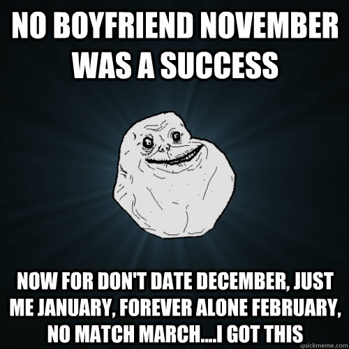 No boyfriend November was a success Now for Don't date december, Just me January, forever alone february, no match march....I got this  - No boyfriend November was a success Now for Don't date december, Just me January, forever alone february, no match march....I got this   Forever Alone