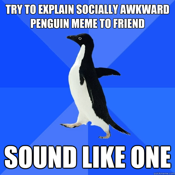 Try to explain socially awkward penguin meme to friend sound like one  Socially Awkward Penguin