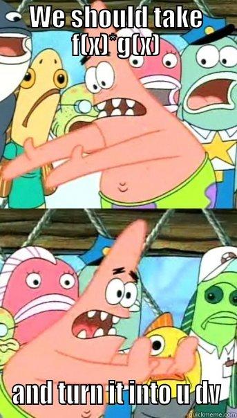 WE SHOULD TAKE F(X)*G(X) AND TURN IT INTO U DV Push it somewhere else Patrick