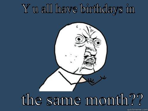 Too many birthdays  -      Y U ALL HAVE BIRTHDAYS IN        THE SAME MONTH?? Y U No