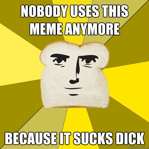 nobody uses this meme anymore because it sucks dick - nobody uses this meme anymore because it sucks dick  Breadfriend