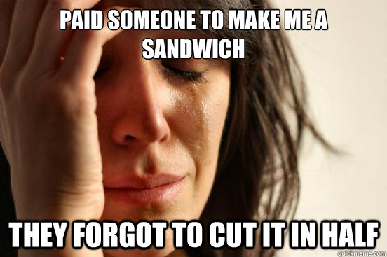 Paid someone to make me a sandwich They forgot to cut it in half  First World Problems