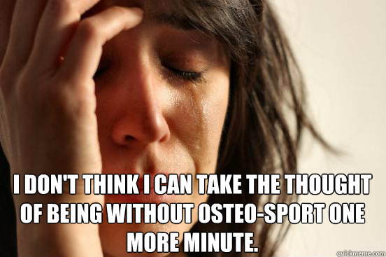 I don't think I can take the thought of being without Osteo-Sport one more minute. I fell asleep and missed the inflight movie  First World Problems