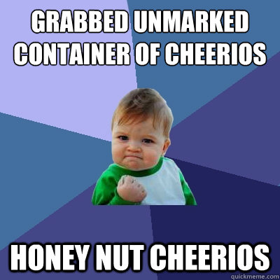Grabbed unmarked container of cheerios  honey nut cheerios - Grabbed unmarked container of cheerios  honey nut cheerios  Success Kid