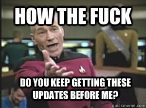 how the fuck Do you keep getting these updates before me?  Annoyed Picard