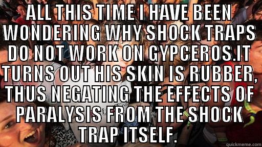 ALL THIS TIME I HAVE BEEN WONDERING WHY SHOCK TRAPS DO NOT WORK ON GYPCEROS.IT TURNS OUT HIS SKIN IS RUBBER, THUS NEGATING THE EFFECTS OF PARALYSIS FROM THE SHOCK TRAP ITSELF.   Sudden Clarity Clarence