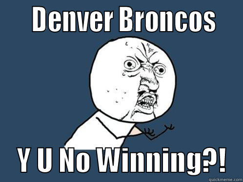     DENVER BRONCOS       Y U NO WINNING?!   Y U No