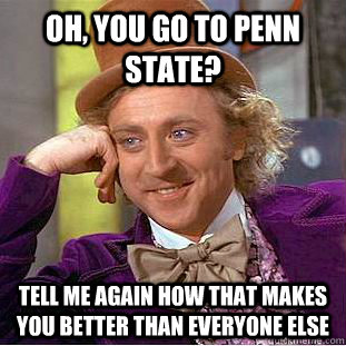 Oh, you go to Penn State? Tell me again how that makes you better than everyone else  Condescending Wonka