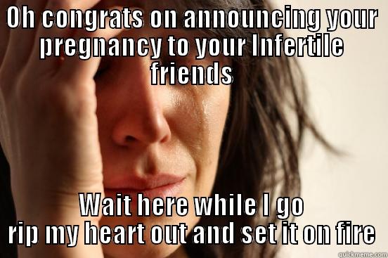 OH CONGRATS ON ANNOUNCING YOUR PREGNANCY TO YOUR INFERTILE FRIENDS WAIT HERE WHILE I GO RIP MY HEART OUT AND SET IT ON FIRE First World Problems