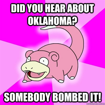 Did you hear about Oklahoma? Somebody bombed it!  Slowpoke Earthquake