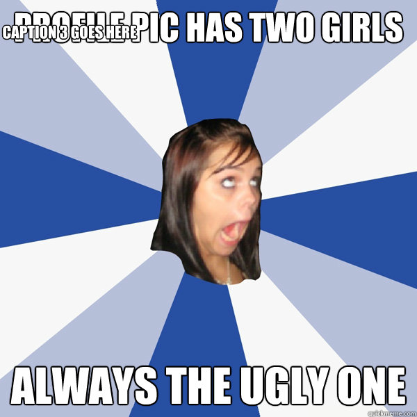 profile pic has two girls always the ugly one Caption 3 goes here  Annoying Facebook Girl