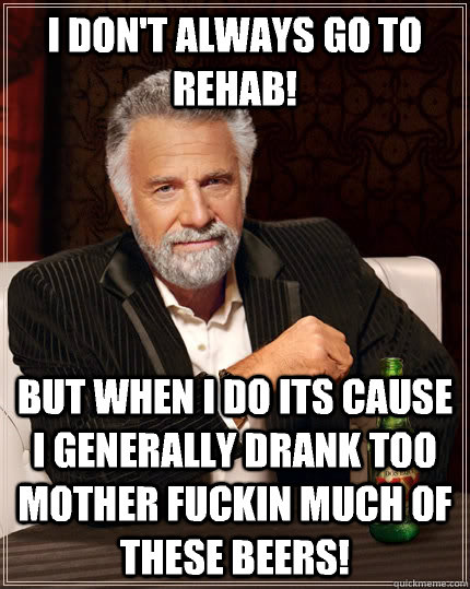 I don't always go to rehab!  but when I do its cause I generally drank too mother fuckin much of these beers!   The Most Interesting Man In The World