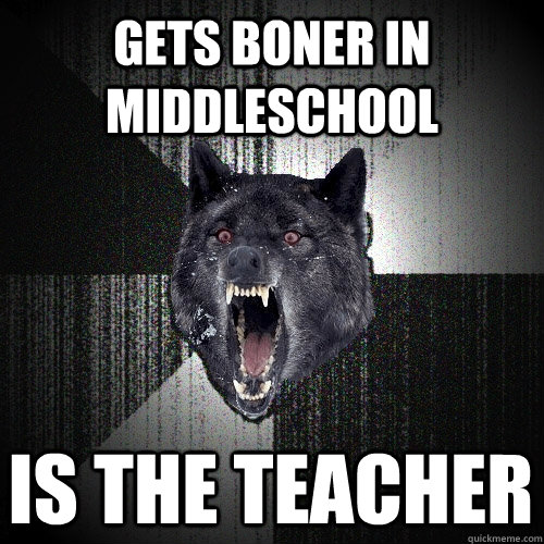 Gets boner in middleschool is the teacher  Insanity Wolf