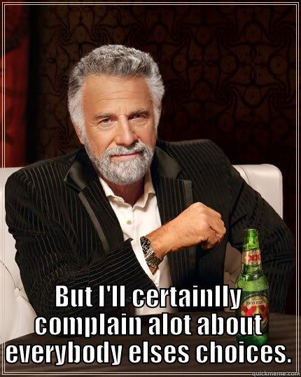  BUT I'LL CERTAINLLY COMPLAIN ALOT ABOUT EVERYBODY ELSES CHOICES. The Most Interesting Man In The World