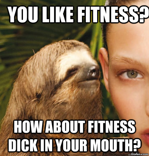 you like fitness? How about fitness dick in your mouth?  rape sloth