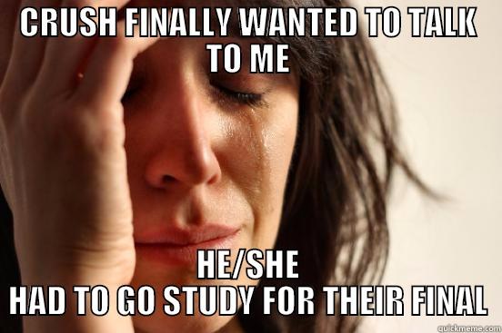 CRUSH FINALLY WANTED TO TALK TO ME HE/SHE HAD TO GO STUDY FOR THEIR FINAL First World Problems