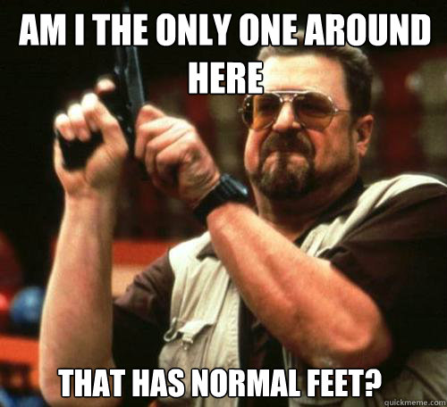 AM I THE ONLY ONE AROUND
HERE THAT HAS NORMAL FEET? - AM I THE ONLY ONE AROUND
HERE THAT HAS NORMAL FEET?  Misc