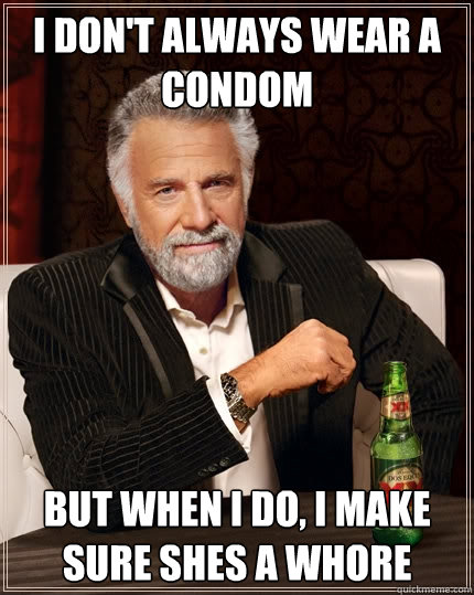 I don't always wear a condom but when i do, i make sure shes a whore  The Most Interesting Man In The World