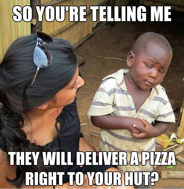 so you're telling me They will deliver a pizza right to your hut?  Skeptical Third World Kid