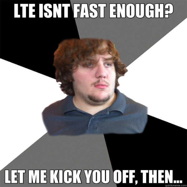 LTE ISNT FAST ENOUGH? LET ME KICK YOU OFF, THEN...  Family Tech Support Guy