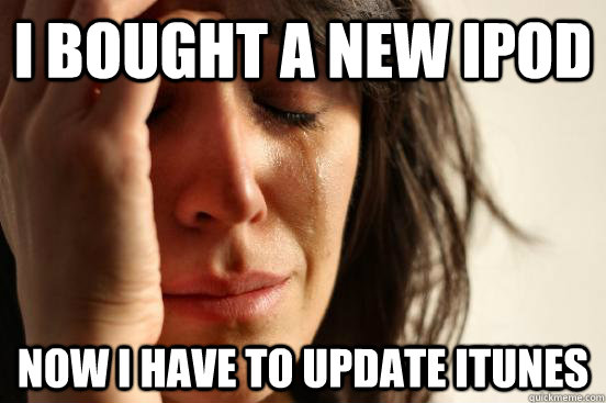 I bought a new iPod now I have to update itunes  First World Problems