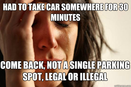 HAD TO TAKE CAR SOMEWHERE FOR 30 MINUTES COME BACK, NOT A SINGLE PARKING SPOT, LEGAL OR ILLEGAL   First World Problems