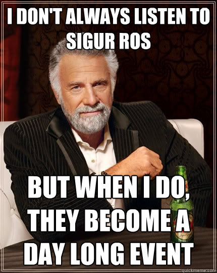 I don't always listen to Sigur Ros but when I do, they become a day long event - I don't always listen to Sigur Ros but when I do, they become a day long event  The Most Interesting Man In The World