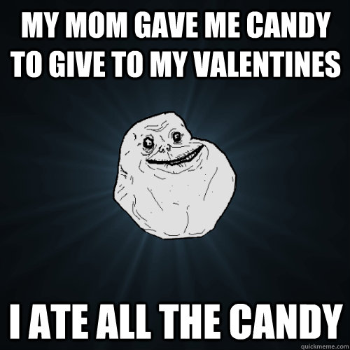 My mom gave me candy to give to my valentines  I ate all the candy  Forever Alone