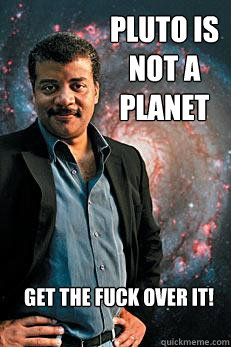 Pluto is not a planet Get the fuck over it! - Pluto is not a planet Get the fuck over it!  Neil deGrasse Tyson